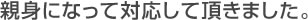 親身になって対応して頂きました。